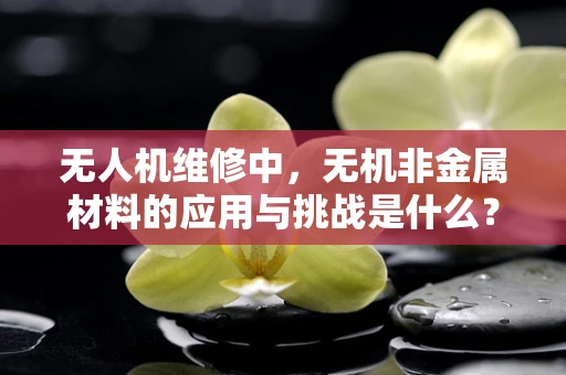 无人机维修中，无机非金属材料的应用与挑战是什么？