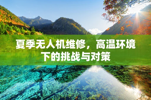 夏季无人机维修，高温环境下的挑战与对策
