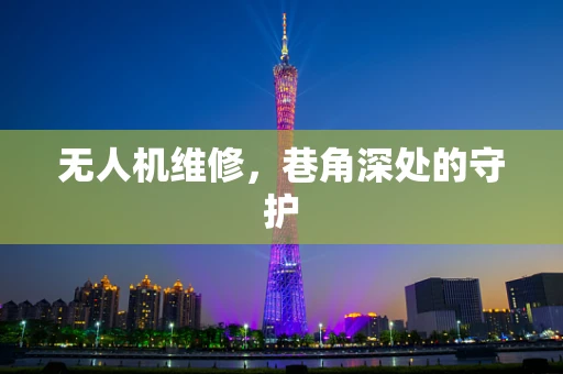 无人机维修，巷角深处的守护