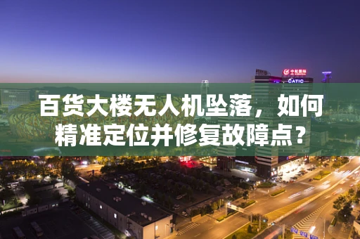 百货大楼无人机坠落，如何精准定位并修复故障点？