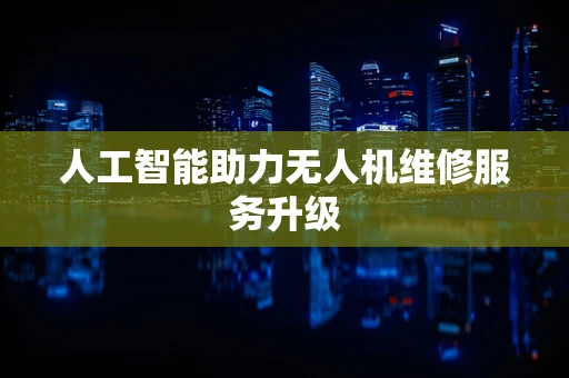 人工智能助力无人机维修服务升级
