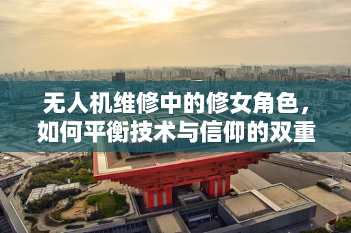 无人机维修中的修女角色，如何平衡技术与信仰的双重挑战？