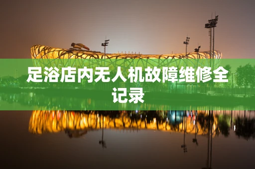 足浴店内无人机故障维修全记录