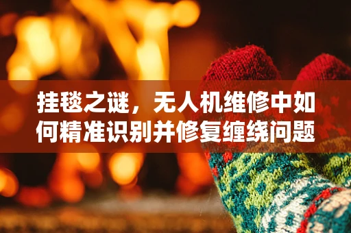挂毯之谜，无人机维修中如何精准识别并修复缠绕问题？