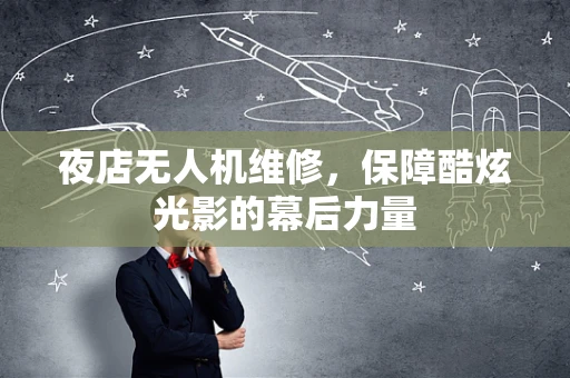 夜店无人机维修，保障酷炫光影的幕后力量