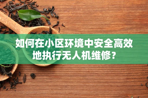 如何在小区环境中安全高效地执行无人机维修？