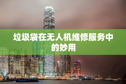 垃圾袋在无人机维修服务中的妙用