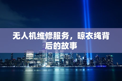 无人机维修服务，晾衣绳背后的故事