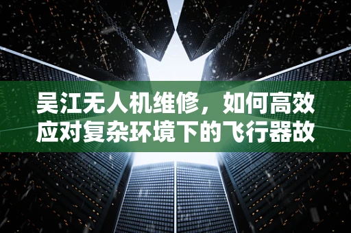 吴江无人机维修，如何高效应对复杂环境下的飞行器故障？