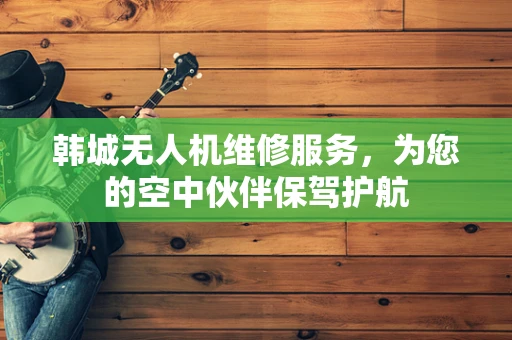 韩城无人机维修服务，为您的空中伙伴保驾护航