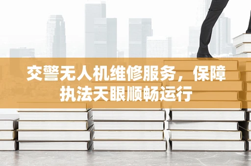 交警无人机维修服务，保障执法天眼顺畅运行
