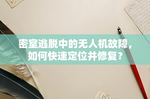 密室逃脱中的无人机故障，如何快速定位并修复？