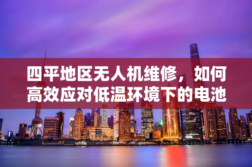 四平地区无人机维修，如何高效应对低温环境下的电池性能挑战？