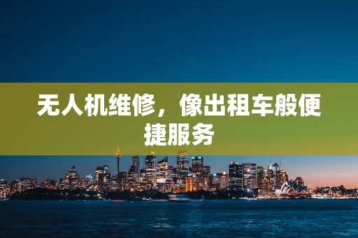 无人机维修，像出租车般便捷服务