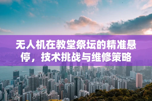 无人机在教堂祭坛的精准悬停，技术挑战与维修策略