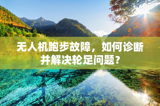 无人机跑步故障，如何诊断并解决轮足问题？