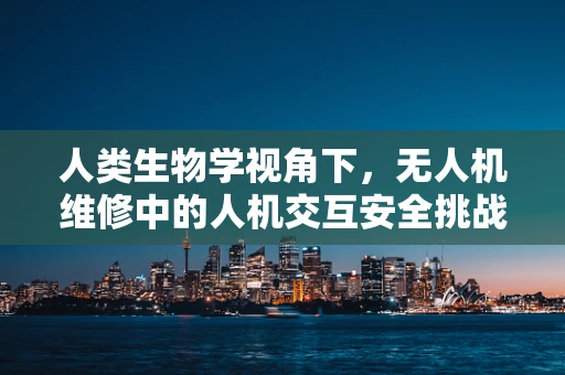 人类生物学视角下，无人机维修中的人机交互安全挑战