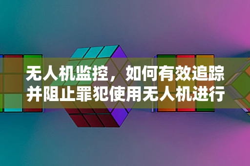无人机监控，如何有效追踪并阻止罪犯使用无人机进行非法活动？