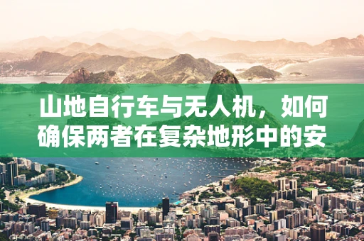 山地自行车与无人机，如何确保两者在复杂地形中的安全？