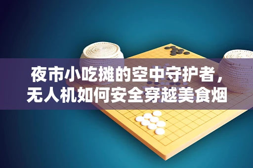 夜市小吃摊的空中守护者，无人机如何安全穿越美食烟雾？