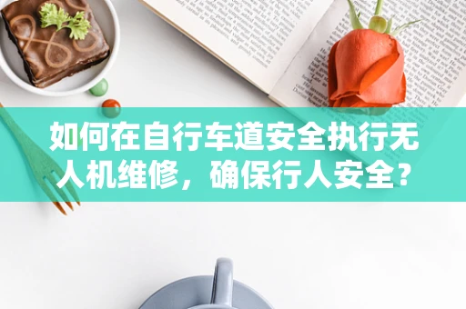 如何在自行车道安全执行无人机维修，确保行人安全？