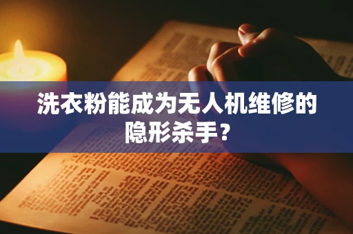 洗衣粉能成为无人机维修的隐形杀手？