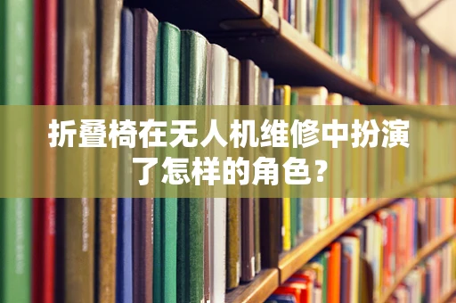 折叠椅在无人机维修中扮演了怎样的角色？
