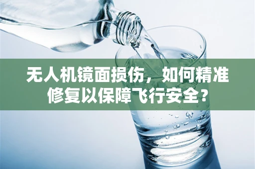 无人机镜面损伤，如何精准修复以保障飞行安全？