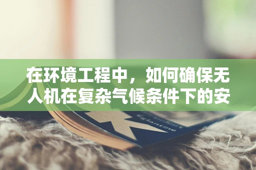 在环境工程中，如何确保无人机在复杂气候条件下的安全维修？