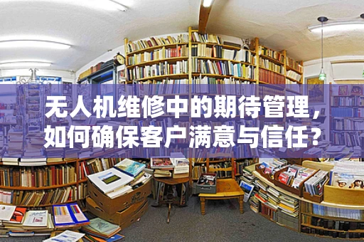 无人机维修中的期待管理，如何确保客户满意与信任？