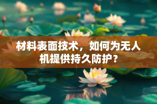 材料表面技术，如何为无人机提供持久防护？