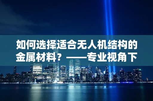 如何选择适合无人机结构的金属材料？——专业视角下的材料选择考量