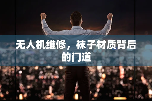无人机维修，袜子材质背后的门道
