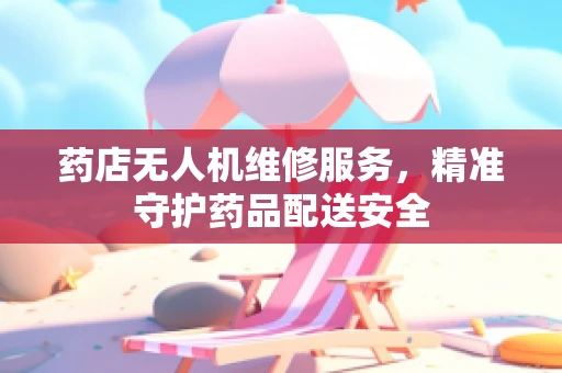 药店无人机维修服务，精准守护药品配送安全