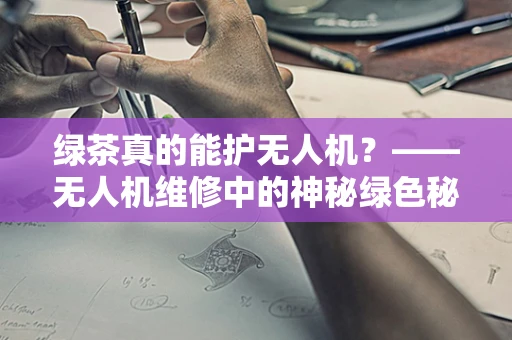 绿茶真的能护无人机？——无人机维修中的神秘绿色秘密