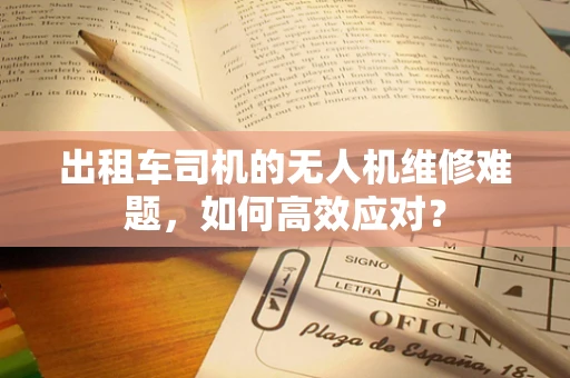 出租车司机的无人机维修难题，如何高效应对？