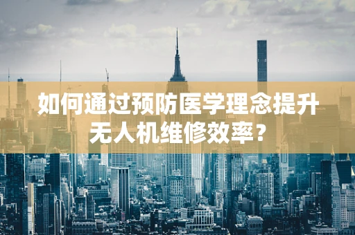 如何通过预防医学理念提升无人机维修效率？