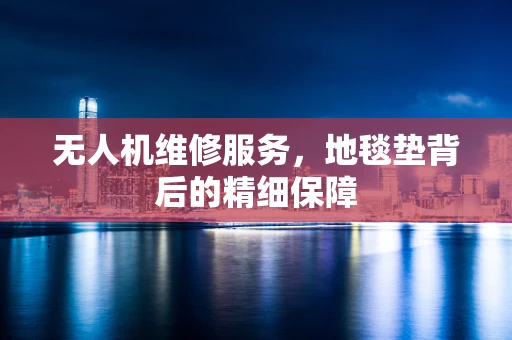 无人机维修服务，地毯垫背后的精细保障