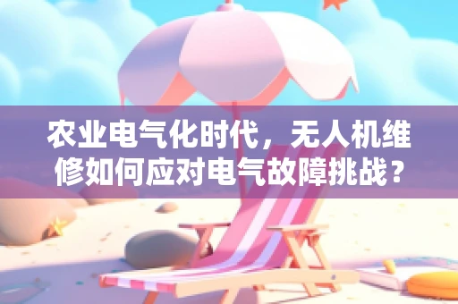 农业电气化时代，无人机维修如何应对电气故障挑战？