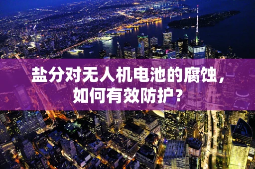 盐分对无人机电池的腐蚀，如何有效防护？