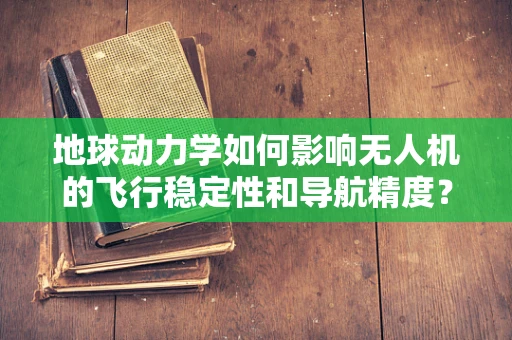 地球动力学如何影响无人机的飞行稳定性和导航精度？