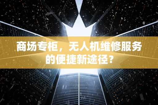 商场专柜，无人机维修服务的便捷新途径？