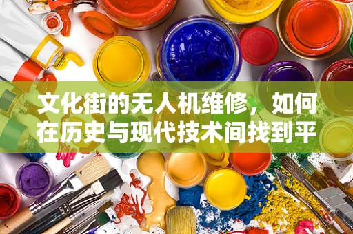 文化街的无人机维修，如何在历史与现代技术间找到平衡？