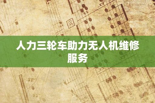 人力三轮车助力无人机维修服务
