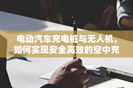 电动汽车充电桩与无人机，如何实现安全高效的空中充电？