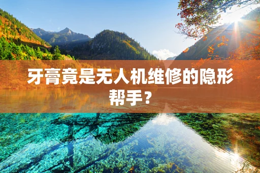 牙膏竟是无人机维修的隐形帮手？