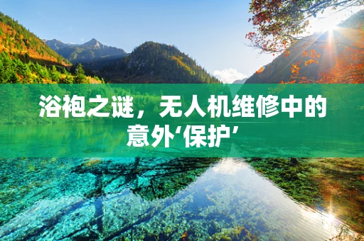 浴袍之谜，无人机维修中的意外‘保护’