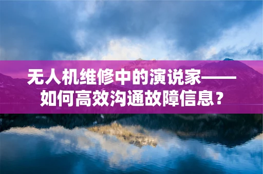 无人机维修中的演说家——如何高效沟通故障信息？