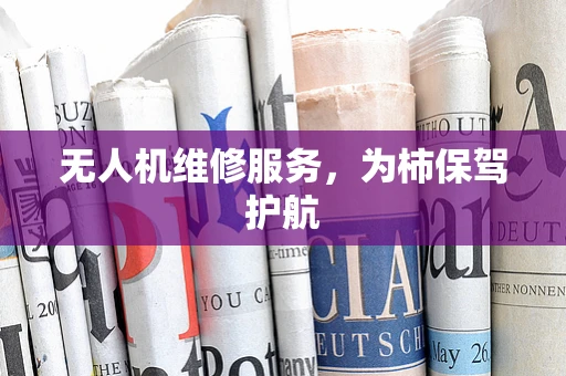 无人机维修服务，为柿保驾护航