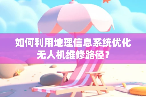 如何利用地理信息系统优化无人机维修路径？